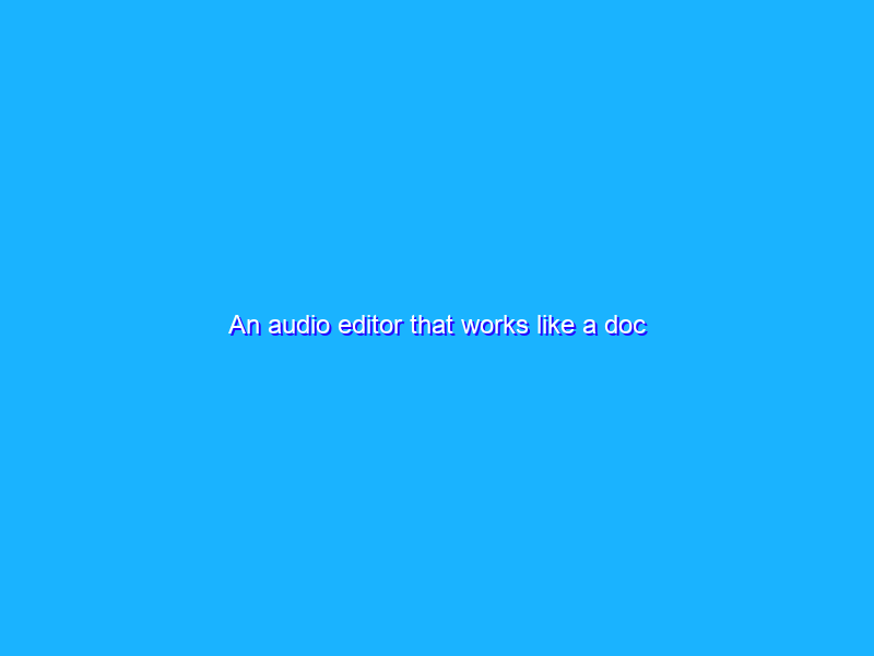 An audio editor that works like a doc