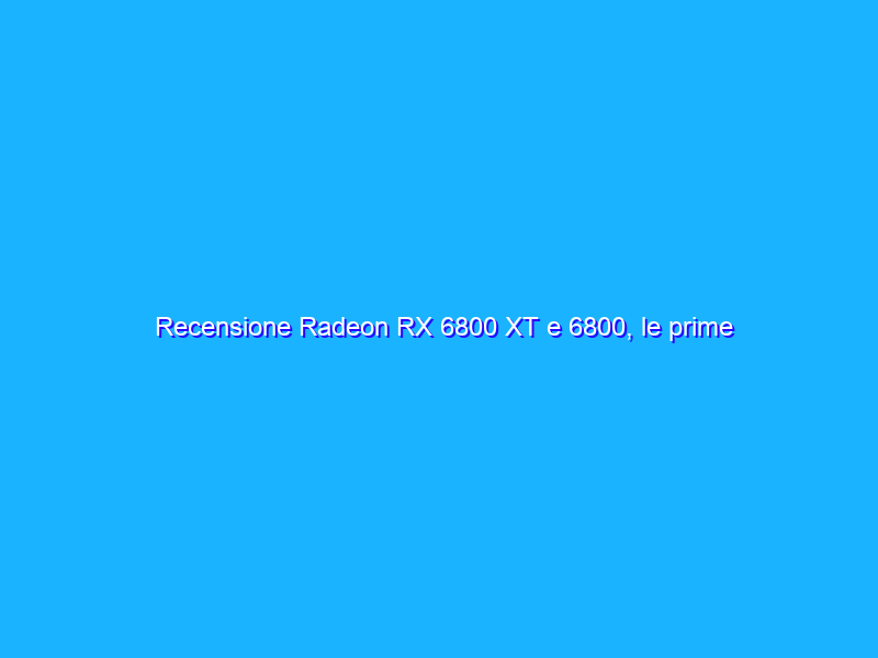 Recensione Radeon RX 6800 XT e 6800, le prime schede video AMD per il 4K e il ray tracing