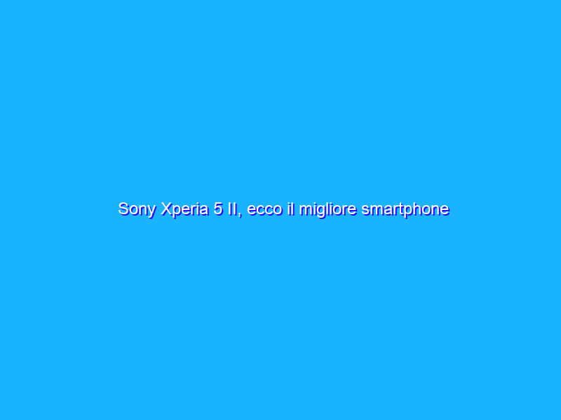 Sony Xperia 5 II, ecco il migliore smartphone Sony del 2020. La recensione