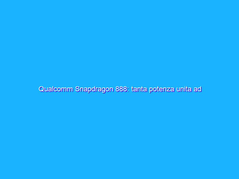 Qualcomm Snapdragon 888: tanta potenza unita ad altrettanta efficienza