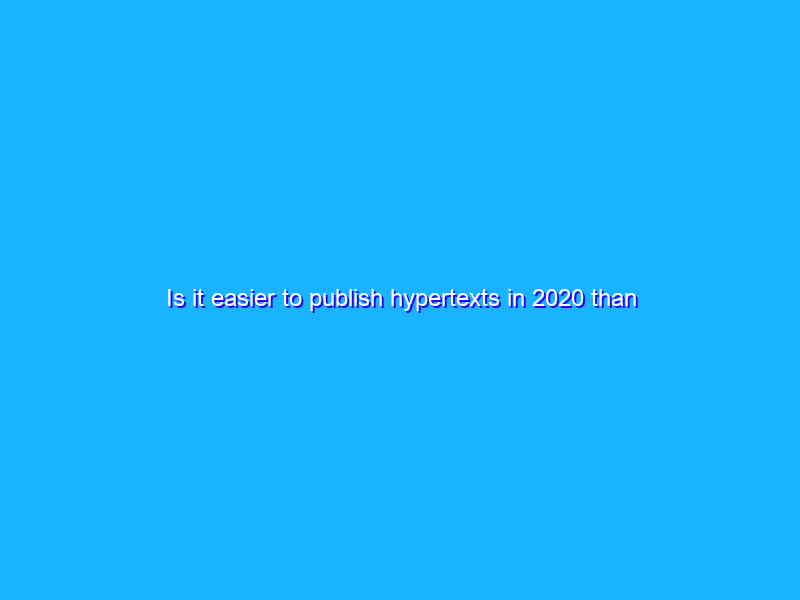 Is it easier to publish hypertexts in 2020 than it was in the year 2000?