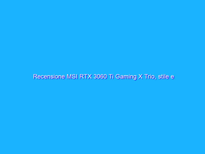 Recensione MSI RTX 3060 Ti Gaming X Trio, stile e prestazioni al servizio del gaming