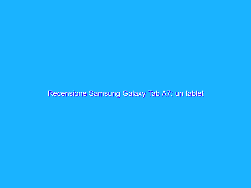 Recensione Samsung Galaxy Tab A7: un tablet affidabile a meno di 250€