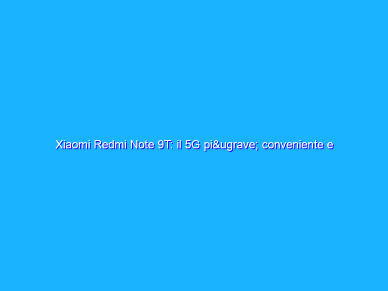Xiaomi Redmi Note 9T: il 5G più conveniente e con più autonomia! La recensione