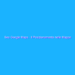 Seo Google Maps – il Posizionamento nelle Mappe di Google