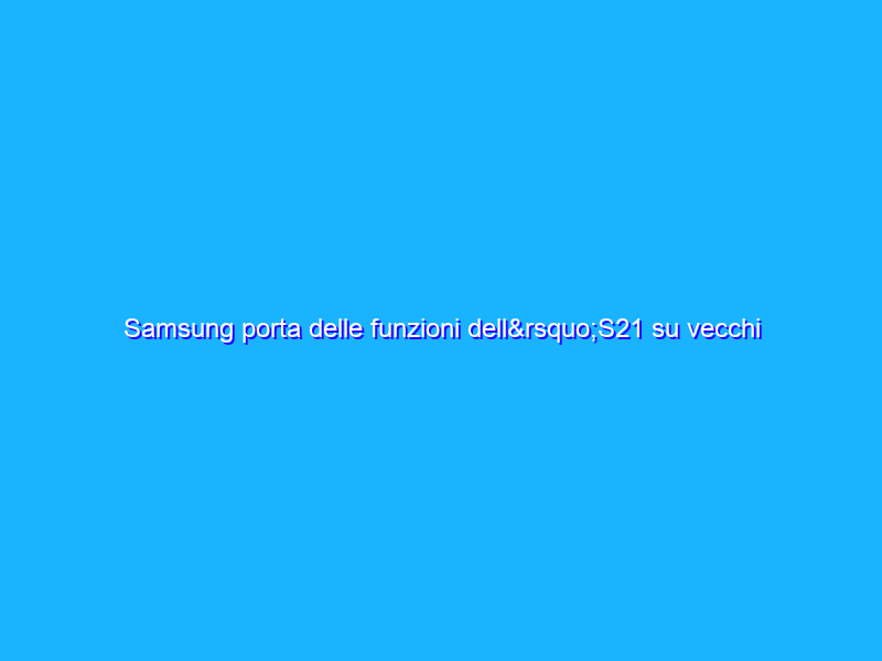 Samsung porta delle funzioni dell’S21 su vecchi modelli