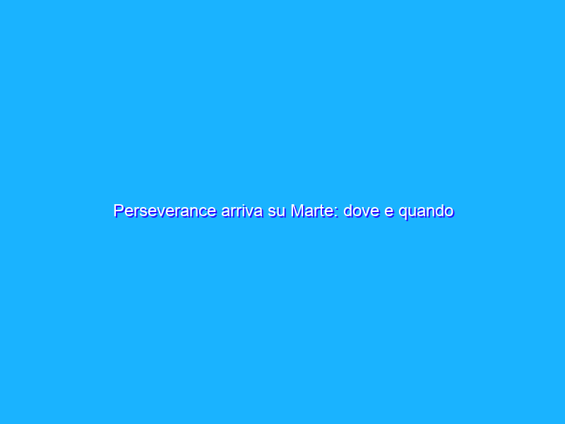Perseverance arriva su Marte: dove e quando seguire la diretta