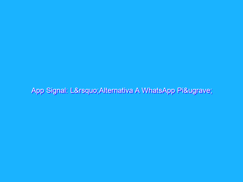 App Signal: L’Alternativa A WhatsApp Più Sicura Che C’è