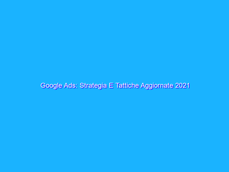 Google Ads: Strategia E Tattiche Aggiornate 2021