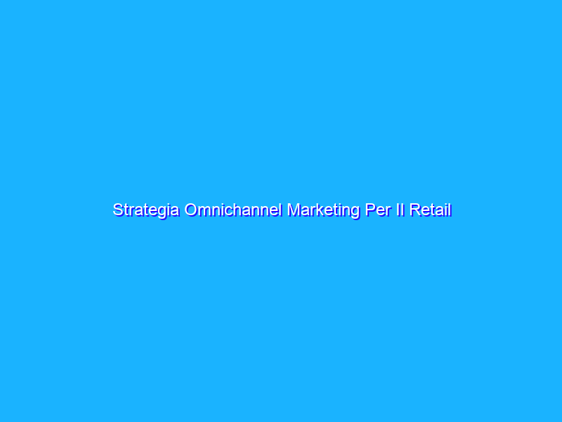 Strategia Omnichannel Marketing Per Il Retail