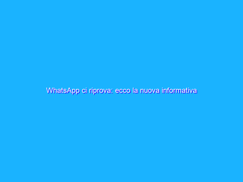 WhatsApp ci riprova: ecco la nuova informativa sulla privacy