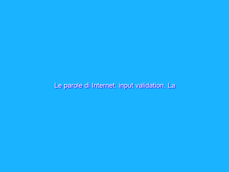 Le parole di Internet: input validation. La storia di un uomo alto 6,2 cm