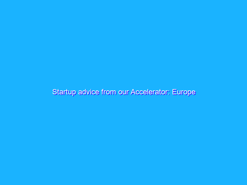 Startup advice from our Accelerator: Europe graduates