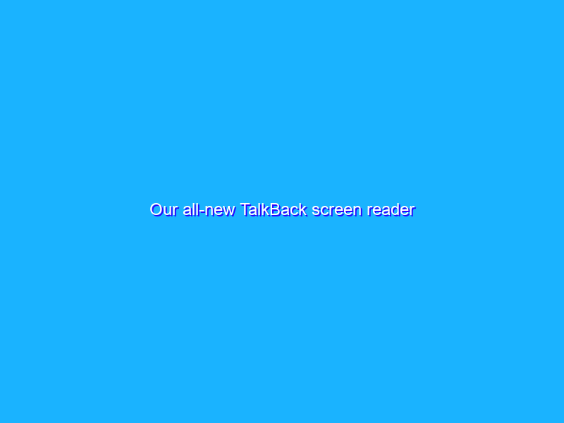 Our all-new TalkBack screen reader