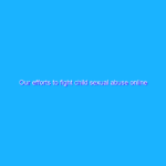 Our efforts to fight child sexual abuse online