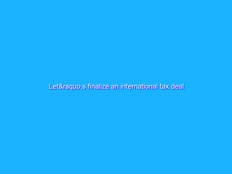 Let’s finalize an international tax deal