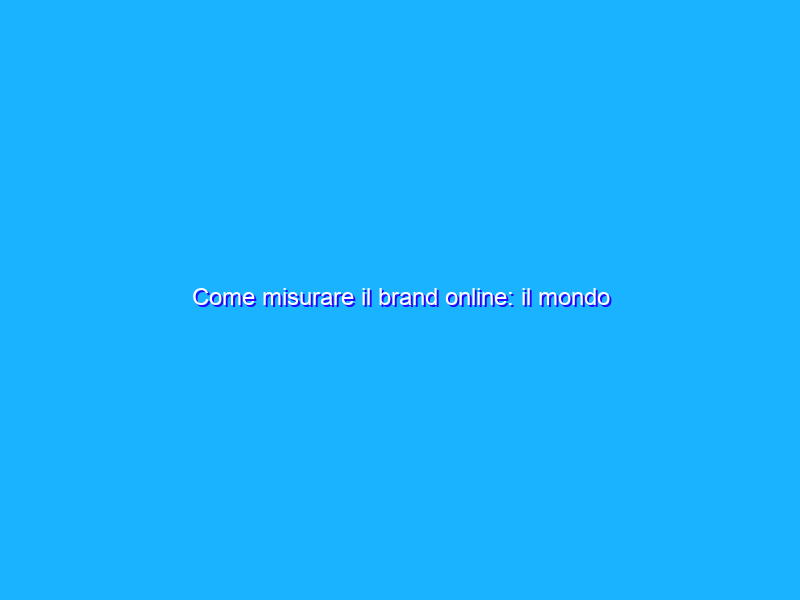 Come misurare il brand online: il mondo dell’advertising online si avvicina a quello offline