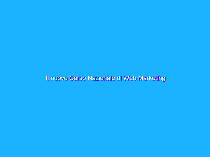 Il nuovo Corso Nazionale di Web Marketing Operativo: ecco le novità