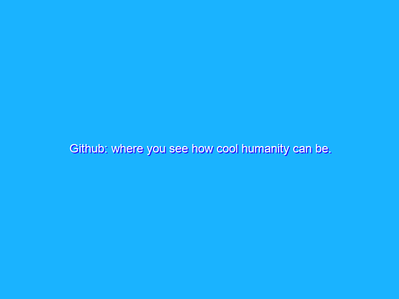 Github: where you see how cool humanity can be.