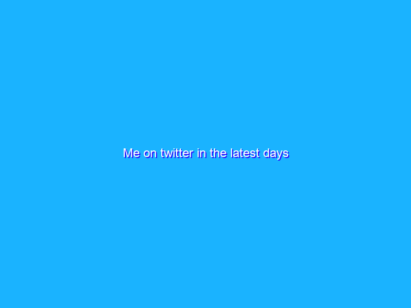 Me on twitter in the latest days