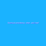 Eventual consistency: when, and how?