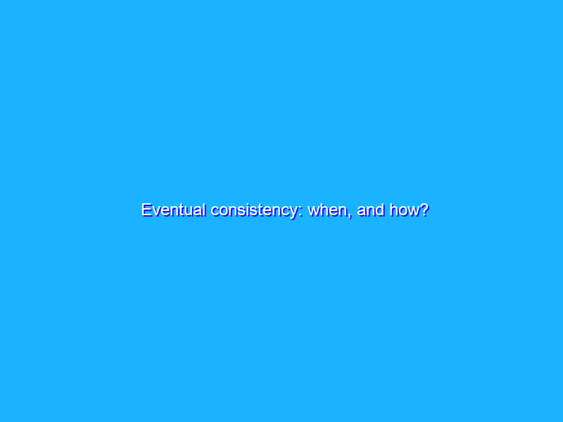 Eventual consistency: when, and how?