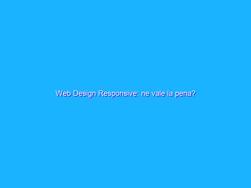 Web Design Responsive: ne vale la pena?