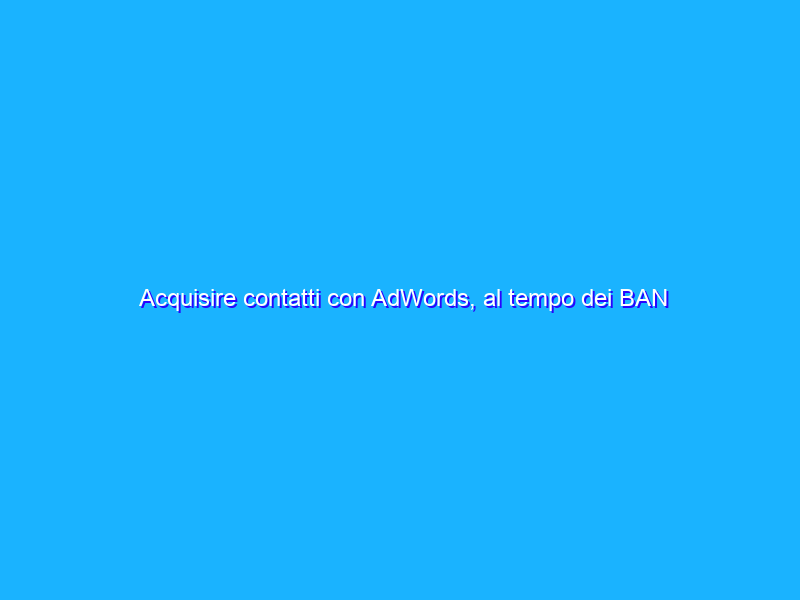 Acquisire contatti con AdWords, al tempo dei BAN sulle Landing Page