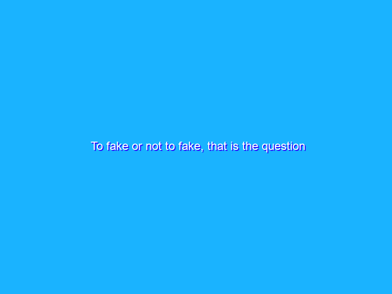 To fake or not to fake, that is the question