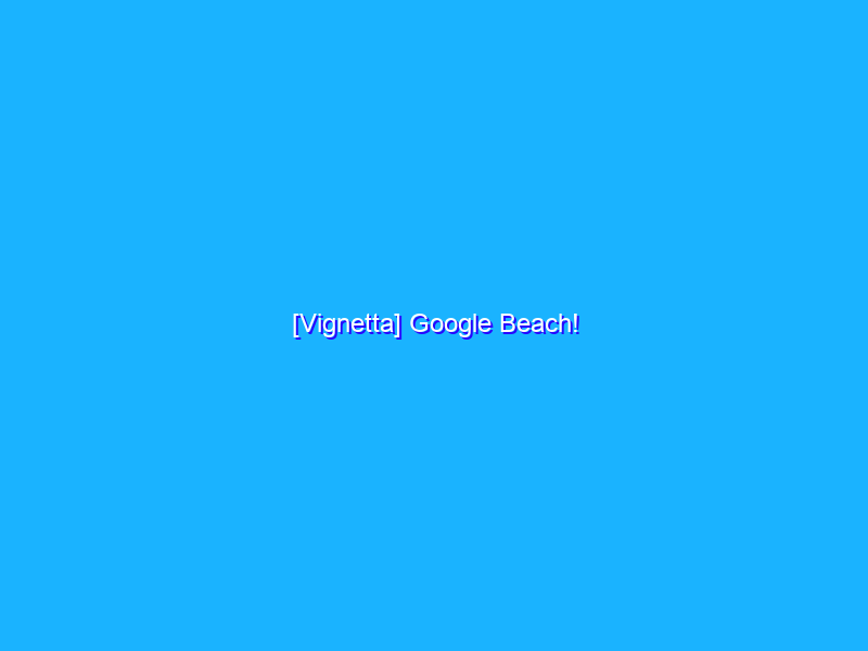 [Vignetta] Google Beach!