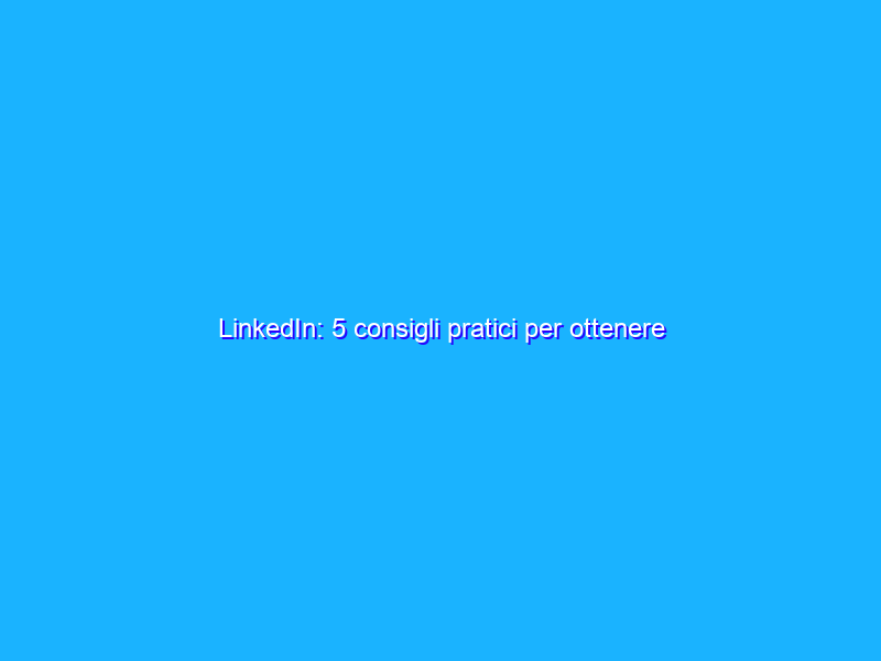 LinkedIn: 5 consigli pratici per ottenere risultati