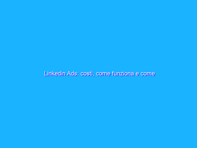 Linkedin Ads: costi, come funziona e come ottimizzarlo