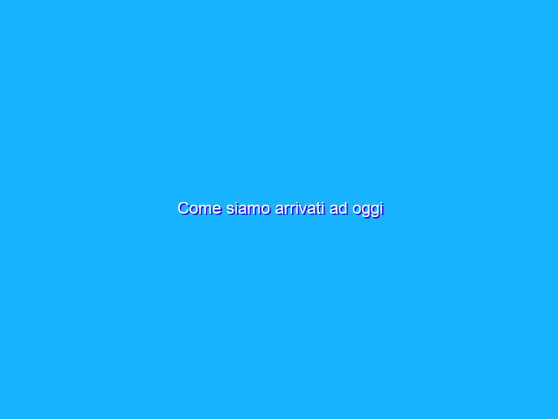 Come siamo arrivati ad oggi