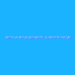 Senza un design appropriato, qualsiasi tecnologia può risultare terrificante