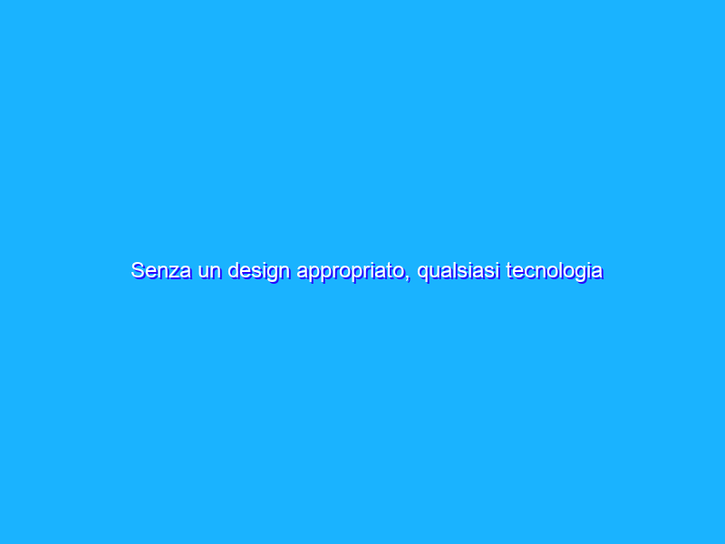 Senza un design appropriato, qualsiasi tecnologia può risultare terrificante