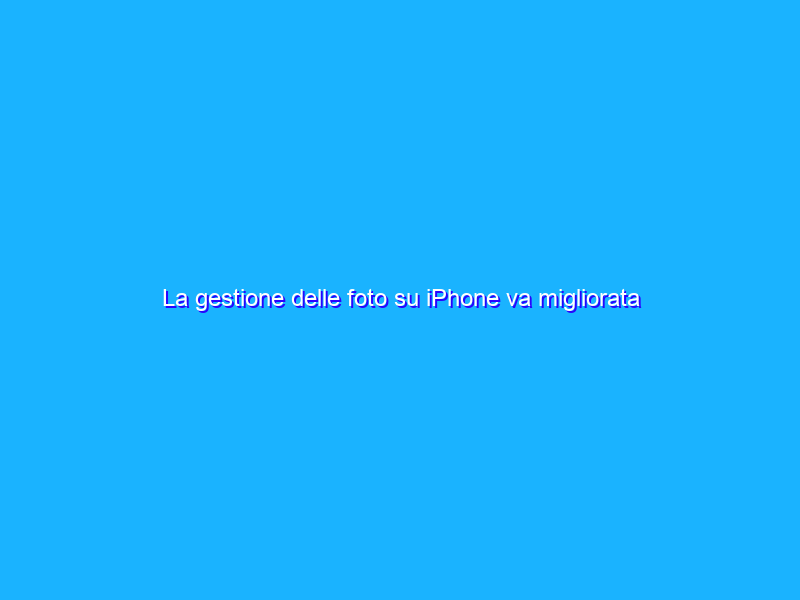 La gestione delle foto su iPhone va migliorata