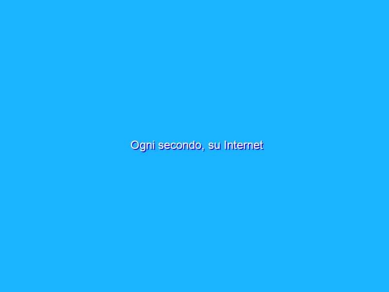 Ogni secondo, su Internet