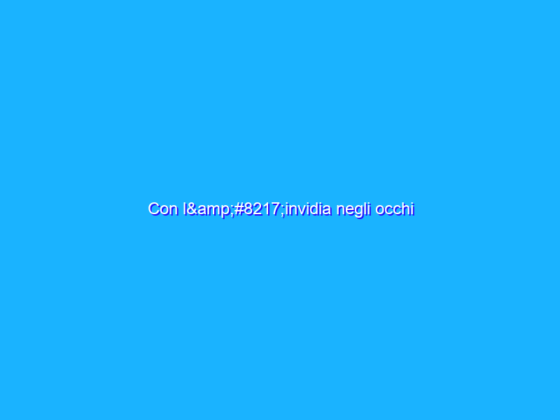 Con l’invidia negli occhi