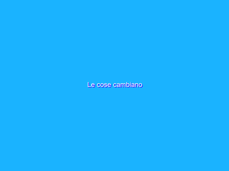 Le cose cambiano