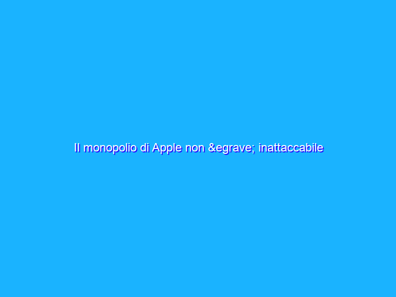 Il monopolio di Apple non è inattaccabile