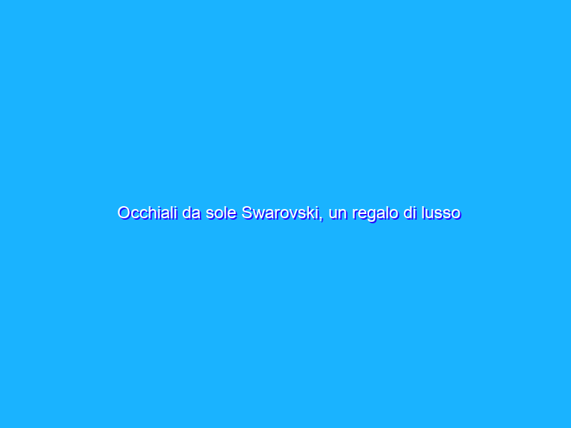 Occhiali da sole Swarovski, un regalo di lusso per l’estate