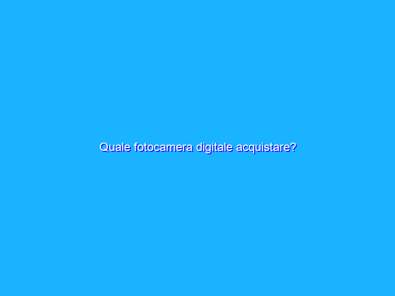 Quale fotocamera digitale acquistare?