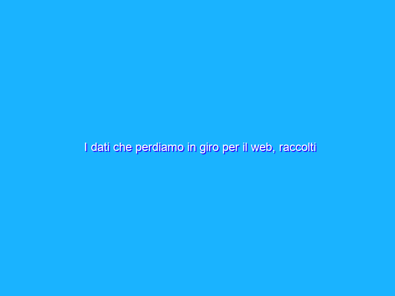 I dati che perdiamo in giro per il web, raccolti e aggregati