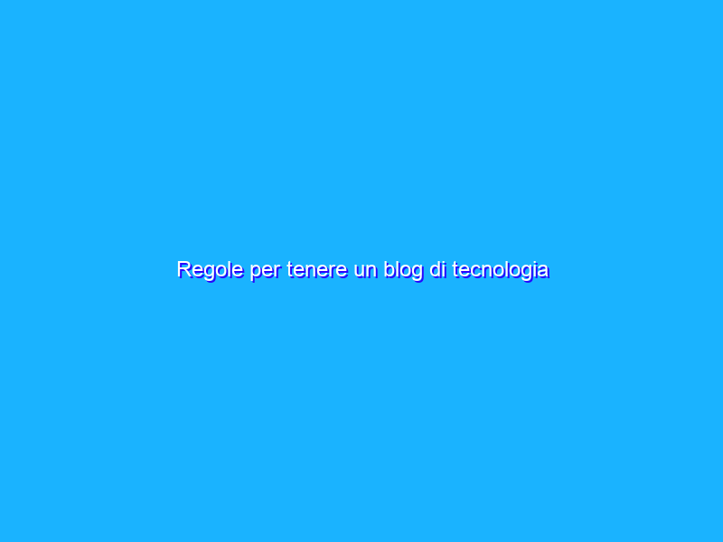 Regole per tenere un blog di tecnologia
