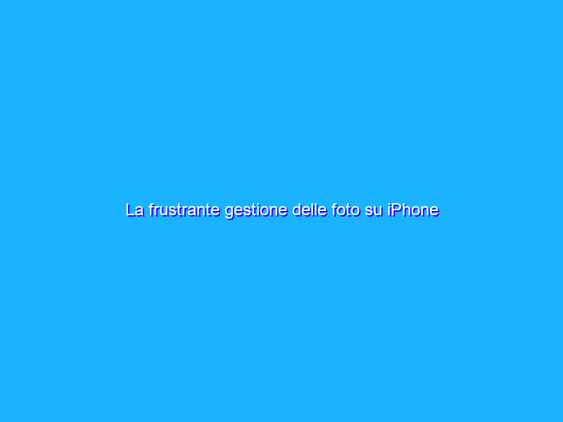 La frustrante gestione delle foto su iPhone