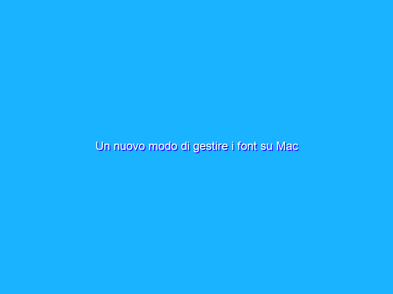 Un nuovo modo di gestire i font su Mac