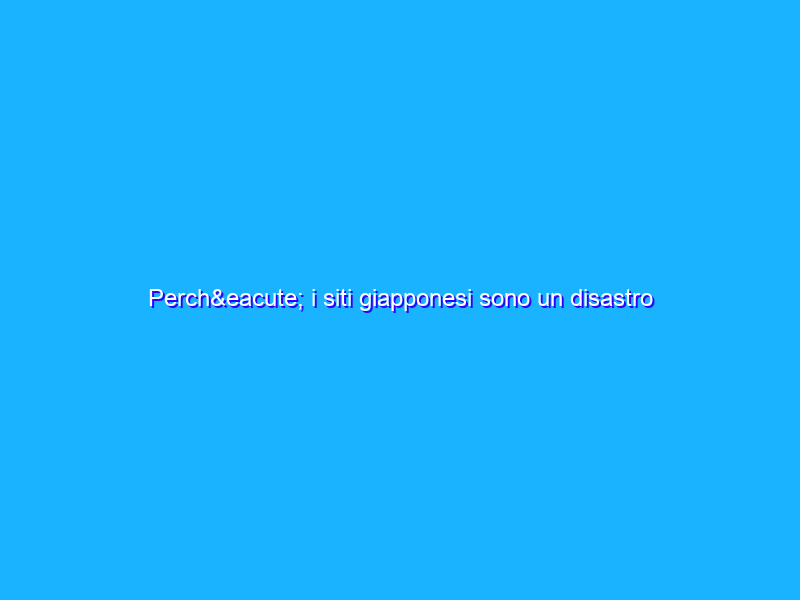 Perché i siti giapponesi sono un disastro