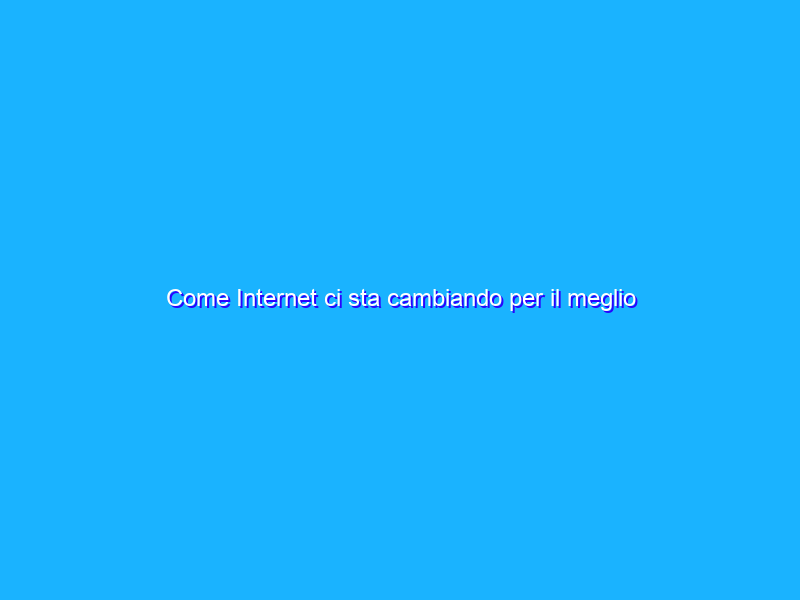 Come Internet ci sta cambiando per il meglio
