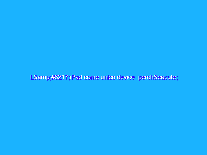 L’iPad come unico device: perché anche no