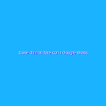 Cose da non fare con i Google Glass